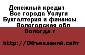 Денежный кредит ! - Все города Услуги » Бухгалтерия и финансы   . Вологодская обл.,Вологда г.